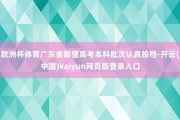 欧洲杯体育广东省鄙俚高考本科批次认真投档-开云(中国)kaiyun网页版登录入口