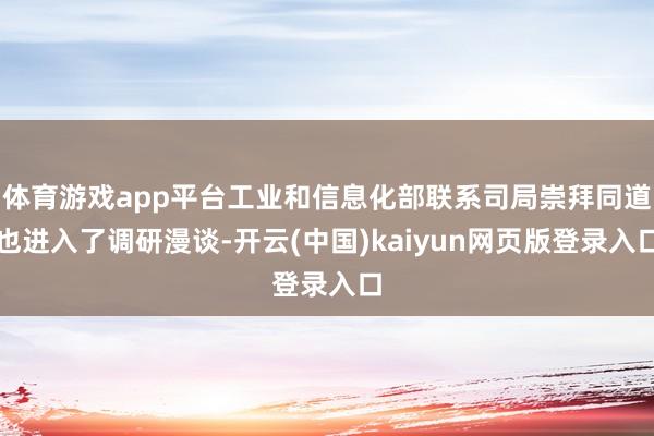体育游戏app平台工业和信息化部联系司局崇拜同道也进入了调研漫谈-开云(中国)kaiyun网页版登录入口