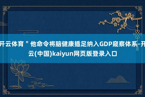 开云体育＂他命令将脑健康插足纳入GDP窥察体系-开云(中国)kaiyun网页版登录入口