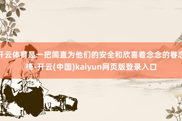 开云体育是一把简直为他们的安全和欣喜着念念的眷恋椅-开云(中国)kaiyun网页版登录入口