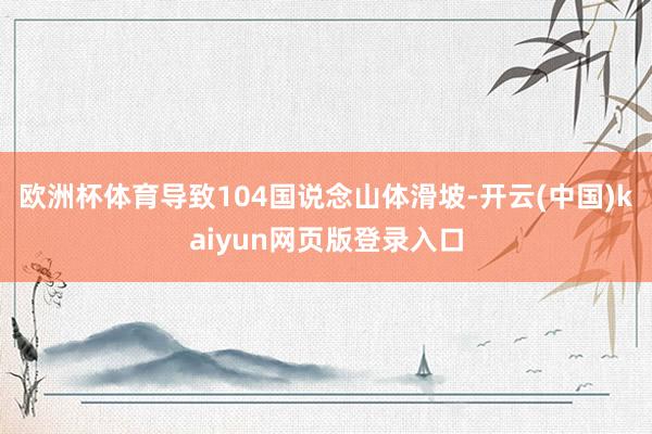 欧洲杯体育导致104国说念山体滑坡-开云(中国)kaiyun网页版登录入口