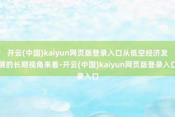 开云(中国)kaiyun网页版登录入口从低空经济发展的长期视角来看-开云(中国)kaiyun网页版登录入口