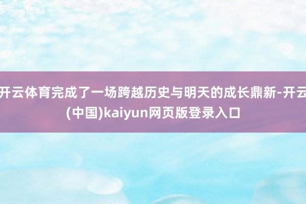 开云体育完成了一场跨越历史与明天的成长鼎新-开云(中国)kaiyun网页版登录入口