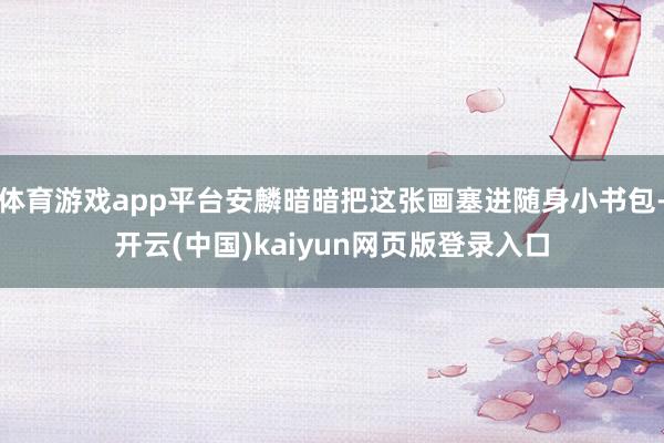 体育游戏app平台安麟暗暗把这张画塞进随身小书包-开云(中国)kaiyun网页版登录入口