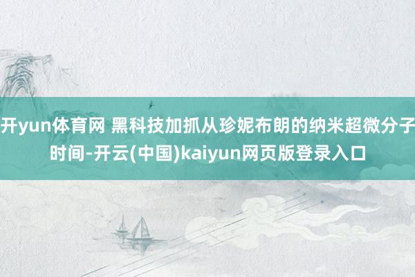 开yun体育网 黑科技加抓从珍妮布朗的纳米超微分子时间-开云(中国)kaiyun网页版登录入口