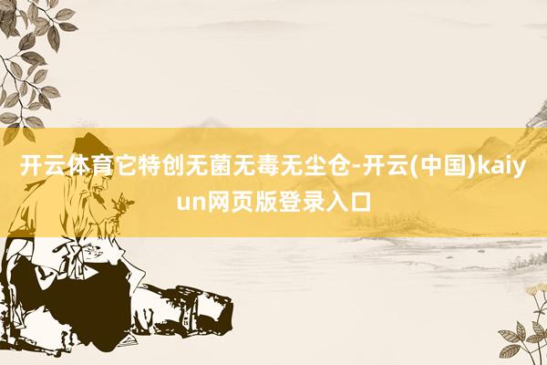 开云体育它特创无菌无毒无尘仓-开云(中国)kaiyun网页版登录入口