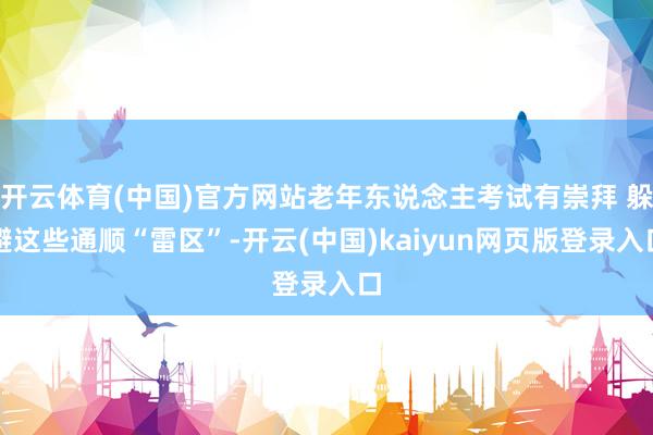 开云体育(中国)官方网站老年东说念主考试有崇拜 躲避这些通顺“雷区”-开云(中国)kaiyun网页版登录入口
