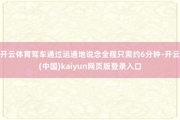 开云体育驾车通过运通地说念全程只需约6分钟-开云(中国)kaiyun网页版登录入口