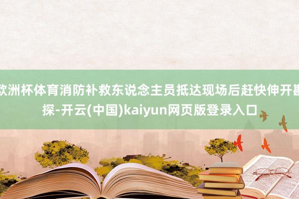 欧洲杯体育消防补救东说念主员抵达现场后赶快伸开勘探-开云(中国)kaiyun网页版登录入口