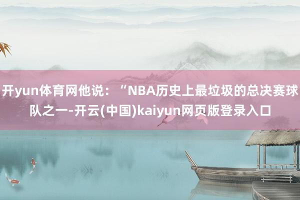 开yun体育网他说：“NBA历史上最垃圾的总决赛球队之一-开云(中国)kaiyun网页版登录入口