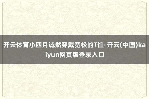 开云体育小四月诚然穿戴宽松的T恤-开云(中国)kaiyun网页版登录入口
