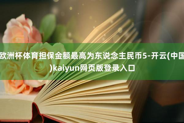 欧洲杯体育担保金额最高为东说念主民币5-开云(中国)kaiyun网页版登录入口