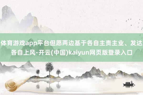体育游戏app平台但愿两边基于各自主责主业、发达各自上风-开云(中国)kaiyun网页版登录入口
