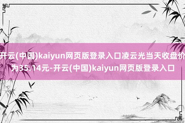 开云(中国)kaiyun网页版登录入口凌云光当天收盘价为35.14元-开云(中国)kaiyun网页版登录入口