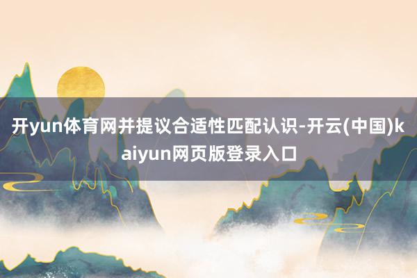 开yun体育网并提议合适性匹配认识-开云(中国)kaiyun网页版登录入口