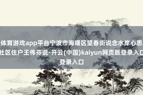 体育游戏app平台宁波市海曙区望春街说念水岸心思社区住户王伟芬说-开云(中国)kaiyun网页版登录入口