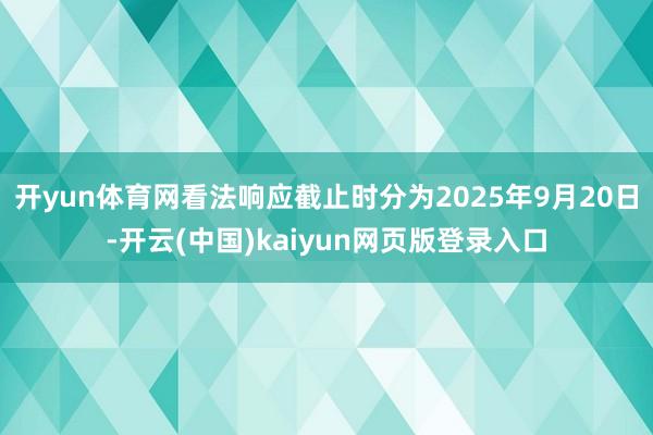 开yun体育网看法响应截止时分为2025年9月20日-开云(中国)kaiyun网页版登录入口