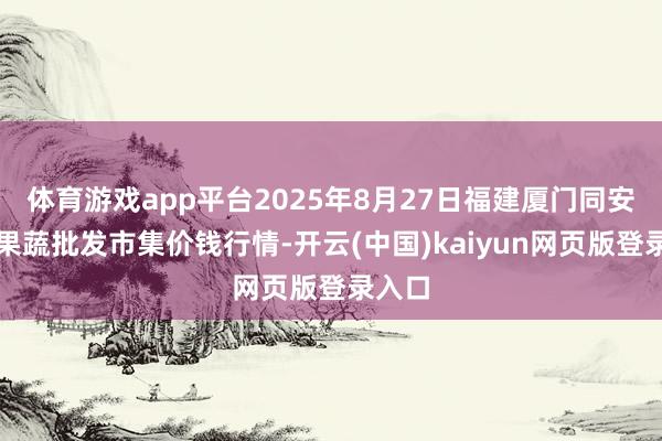 体育游戏app平台2025年8月27日福建厦门同安闽南果蔬批发市集价钱行情-开云(中国)kaiyun网页版登录入口