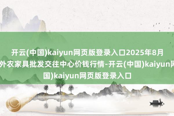 开云(中国)kaiyun网页版登录入口2025年8月27日石家庄海外农家具批发交往中心价钱行情-开云(中国)kaiyun网页版登录入口