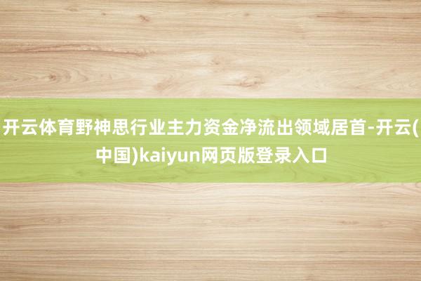 开云体育野神思行业主力资金净流出领域居首-开云(中国)kaiyun网页版登录入口