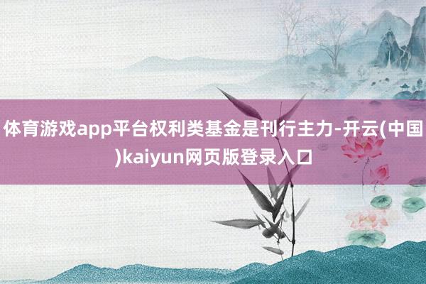 体育游戏app平台权利类基金是刊行主力-开云(中国)kaiyun网页版登录入口