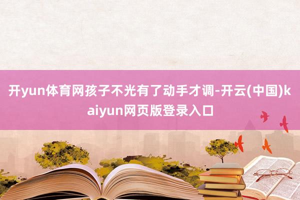 开yun体育网孩子不光有了动手才调-开云(中国)kaiyun网页版登录入口