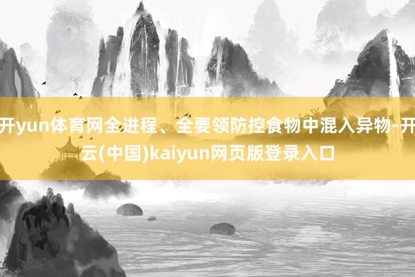 开yun体育网全进程、全要领防控食物中混入异物-开云(中国)kaiyun网页版登录入口
