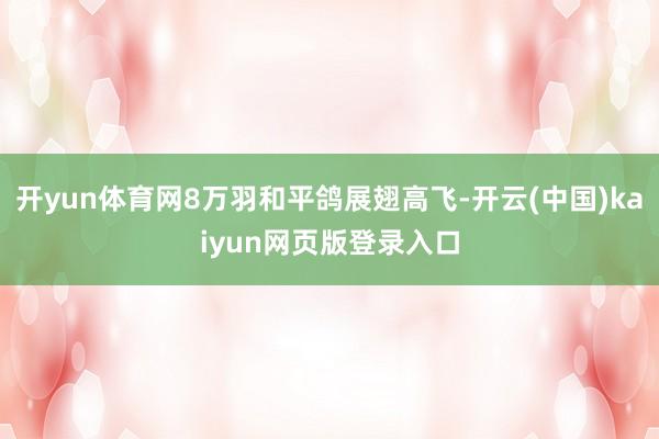 开yun体育网8万羽和平鸽展翅高飞-开云(中国)kaiyun网页版登录入口
