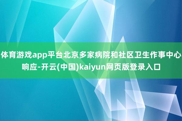 体育游戏app平台北京多家病院和社区卫生作事中心响应-开云(中国)kaiyun网页版登录入口