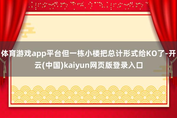 体育游戏app平台但一栋小楼把总计形式给KO了-开云(中国)kaiyun网页版登录入口