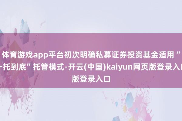 体育游戏app平台初次明确私募证券投资基金适用“一托到底”托管模式-开云(中国)kaiyun网页版登录入口