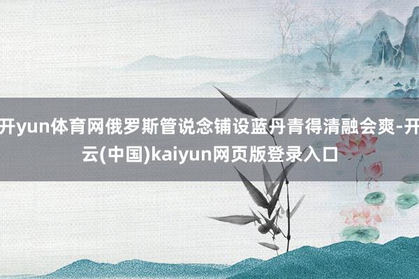 开yun体育网俄罗斯管说念铺设蓝丹青得清融会爽-开云(中国)kaiyun网页版登录入口