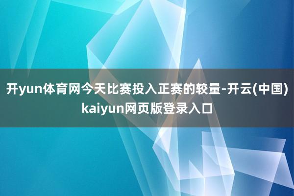 开yun体育网今天比赛投入正赛的较量-开云(中国)kaiyun网页版登录入口