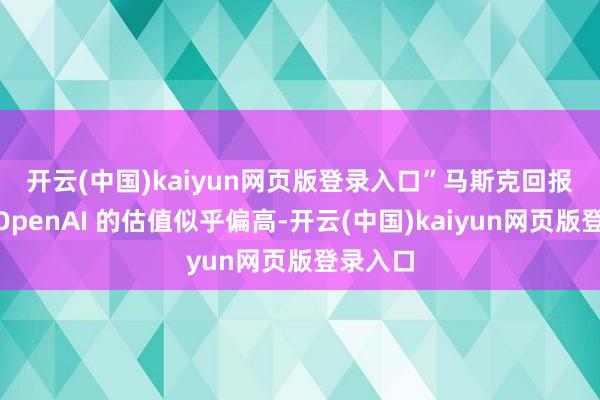 开云(中国)kaiyun网页版登录入口” 马斯克回报称:“OpenAI 的估值似乎偏高-开云(中国)kaiyun网页版登录入口