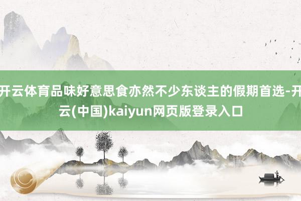 开云体育品味好意思食亦然不少东谈主的假期首选-开云(中国)kaiyun网页版登录入口