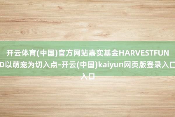 开云体育(中国)官方网站嘉实基金HARVESTFUND以萌宠为切入点-开云(中国)kaiyun网页版登录入口