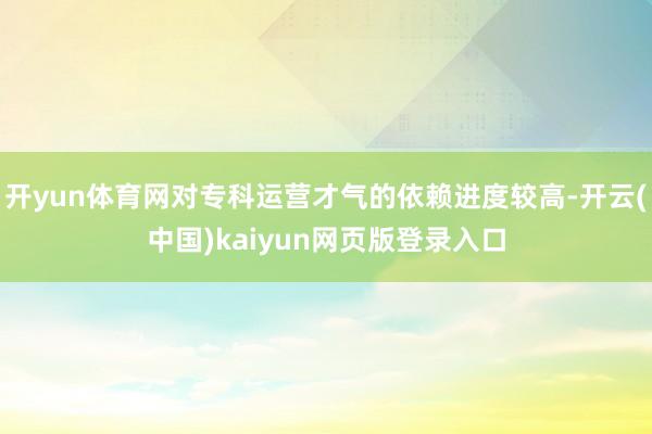 开yun体育网对专科运营才气的依赖进度较高-开云(中国)kaiyun网页版登录入口