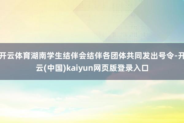 开云体育湖南学生结伴会结伴各团体共同发出号令-开云(中国)kaiyun网页版登录入口