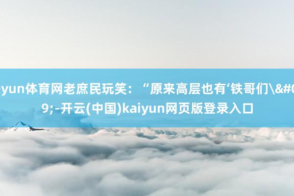 开yun体育网老庶民玩笑:“原来高层也有‘铁哥们'-开云(中国)kaiyun网页版登录入口