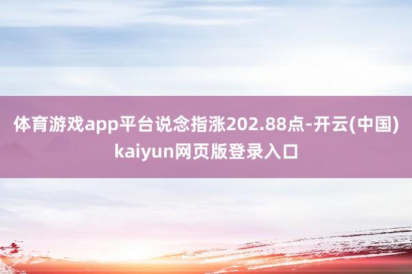 体育游戏app平台说念指涨202.88点-开云(中国)kaiyun网页版登录入口