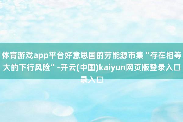 体育游戏app平台好意思国的劳能源市集“存在相等大的下行风险”-开云(中国)kaiyun网页版登录入口