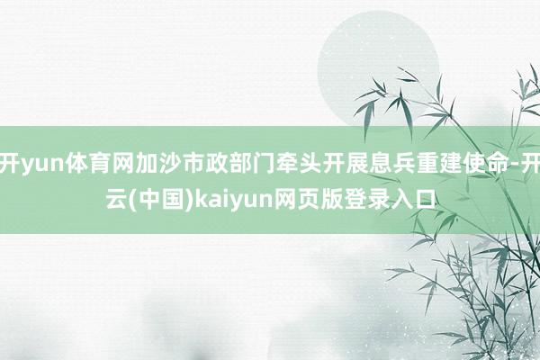开yun体育网加沙市政部门牵头开展息兵重建使命-开云(中国)kaiyun网页版登录入口