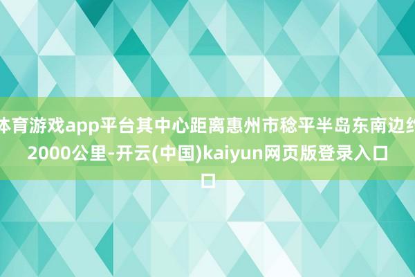 体育游戏app平台其中心距离惠州市稔平半岛东南边约2000公里-开云(中国)kaiyun网页版登录入口