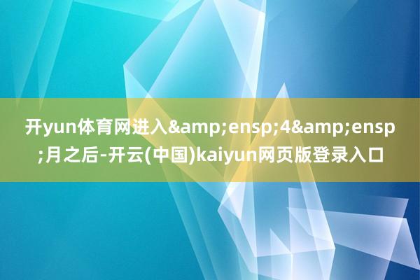 开yun体育网进入&ensp;4&ensp;月之后-开云(中国)kaiyun网页版登录入口