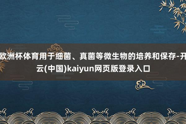 欧洲杯体育用于细菌、真菌等微生物的培养和保存-开云(中国)kaiyun网页版登录入口