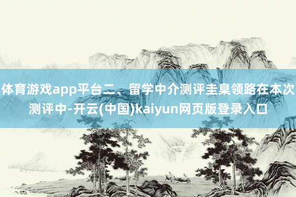 体育游戏app平台二、留学中介测评圭臬领路在本次测评中-开云(中国)kaiyun网页版登录入口