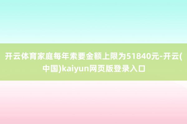 开云体育家庭每年索要金额上限为51840元-开云(中国)kaiyun网页版登录入口
