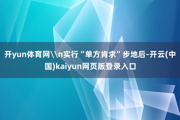 开yun体育网\n实行“单方肯求”步地后-开云(中国)kaiyun网页版登录入口