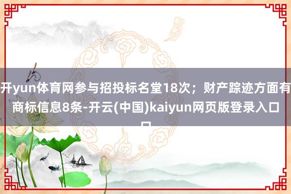 开yun体育网参与招投标名堂18次；财产踪迹方面有商标信息8条-开云(中国)kaiyun网页版登录入口