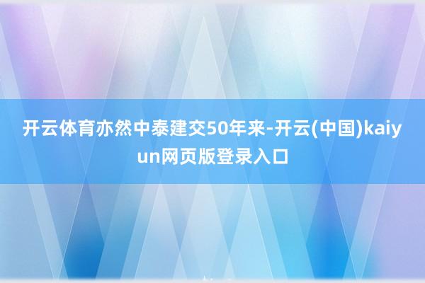 开云体育亦然中泰建交50年来-开云(中国)kaiyun网页版登录入口